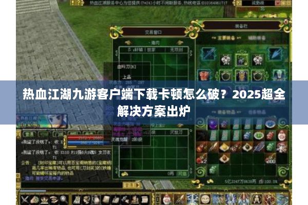 热血江湖九游客户端下载卡顿怎么破?2025超全解决方案出炉 热血江湖九游客户端下载卡顿怎么破?2025超全解决方案出炉