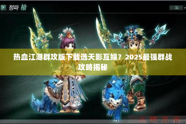 热血江湖群攻版下载选天影互娱?2025最强群战攻略揭秘 热血江湖群攻版下载选天影互娱?2025最强群战攻略揭秘