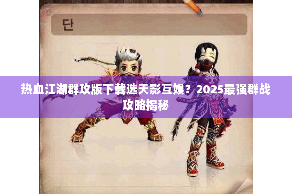 热血江湖群攻版下载选天影互娱?2025最强群战攻略揭秘 热血江湖群攻版下载选天影互娱?2025最强群战攻略揭秘