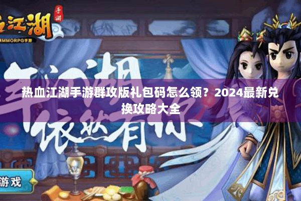 热血江湖手游群攻版礼包码怎么领?2024最新兑换攻略大全 热血江湖手游群攻版礼包码怎么领?2024最新兑换攻略大全