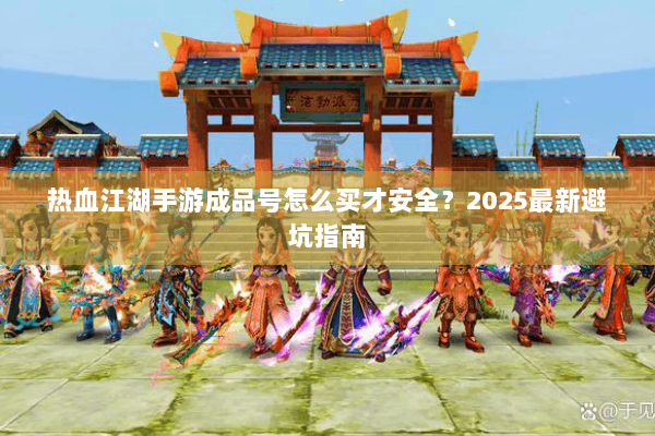 热血江湖手游成品号怎么买才安全?2025最新避坑指南 热血江湖手游成品号怎么买才安全?2025最新避坑指南
