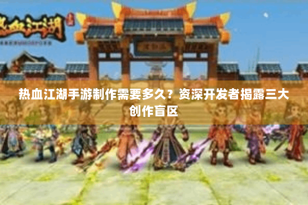 热血江湖手游制作需要多久？资深开发者揭露三大创作盲区