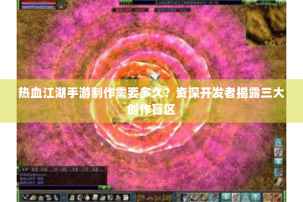 热血江湖手游制作需要多久?资深开发者揭露三大创作盲区 热血江湖手游制作需要多久?资深开发者揭露三大创作盲区