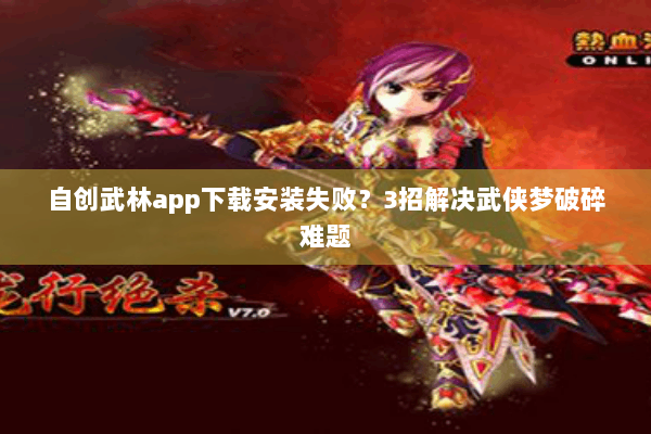 自创武林app下载安装失败?3招解决武侠梦破碎难题 自创武林app下载安装失败?3招解决武侠梦破碎难题