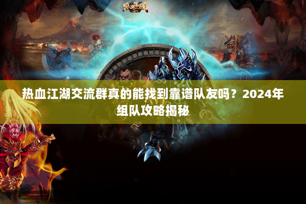 热血江湖交流群真的能找到靠谱队友吗?2024年组队攻略揭秘 热血江湖交流群真的能找到靠谱队友吗?2024年组队攻略揭秘
