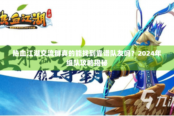 热血江湖交流群真的能找到靠谱队友吗?2024年组队攻略揭秘 热血江湖交流群真的能找到靠谱队友吗?2024年组队攻略揭秘