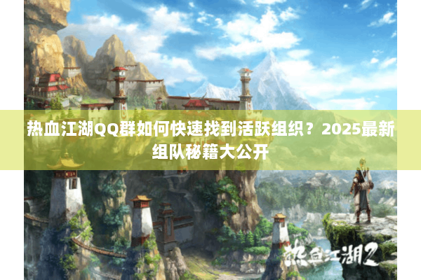 热血江湖QQ群如何快速找到活跃组织?2025最新组队秘籍大公开 热血江湖QQ群如何快速找到活跃组织?2025最新组队秘籍大公开