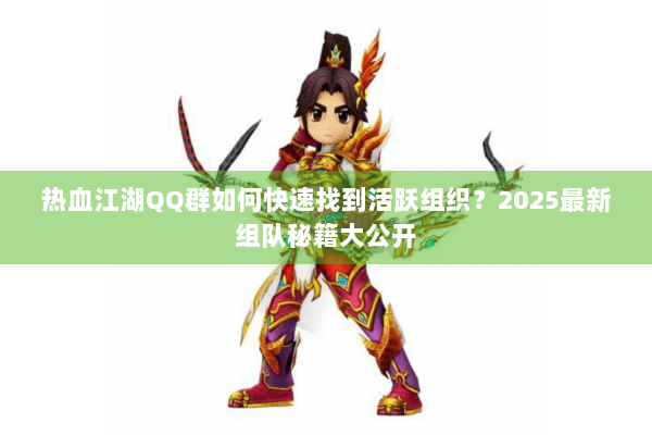 热血江湖QQ群如何快速找到活跃组织?2025最新组队秘籍大公开 热血江湖QQ群如何快速找到活跃组织?2025最新组队秘籍大公开