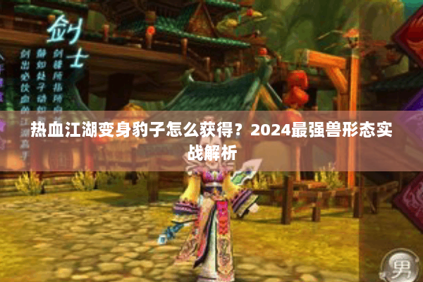 热血江湖变身豹子怎么获得?2024最强兽形态实战解析 热血江湖变身豹子怎么获得?2024最强兽形态实战解析