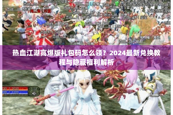 热血江湖高爆版礼包码怎么领?2024最新兑换教程与隐藏福利解析 热血江湖高爆版礼包码怎么领?2024最新兑换教程与隐藏福利解析