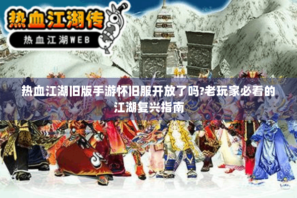 热血江湖旧版手游怀旧服开放了吗?老玩家必看的江湖复兴指南