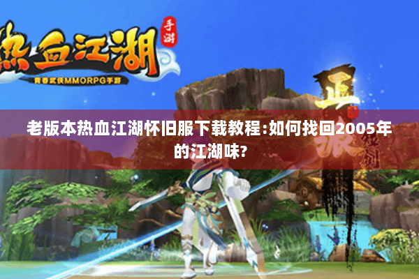 老版本热血江湖怀旧服下载教程:如何找回2005年的江湖味? 老版本热血江湖怀旧服下载教程:如何找回2005年的江湖味?