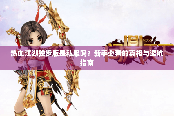 热血江湖独步版是私服吗?新手必看的真相与避坑指南 热血江湖独步版是私服吗?新手必看的真相与避坑指南