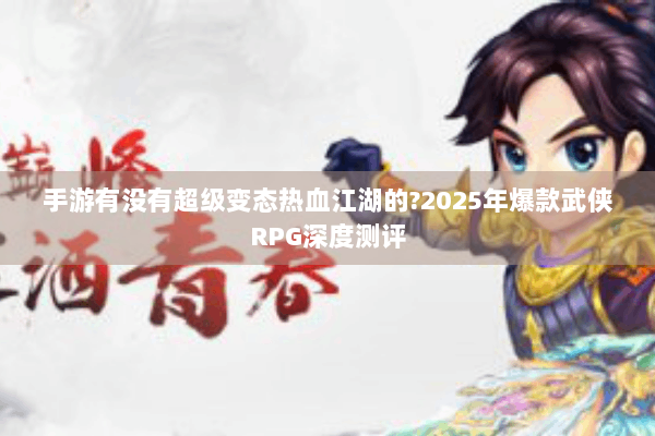 手游有没有超级变态热血江湖的?2025年爆款武侠RPG深度测评 手游有没有超级变态热血江湖的?2025年爆款武侠RPG深度测评