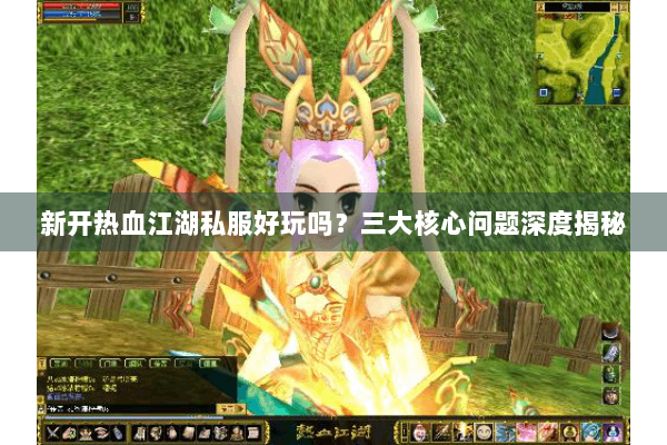 新开热血江湖私服好玩吗?三大核心问题深度揭秘 新开热血江湖私服好玩吗?三大核心问题深度揭秘