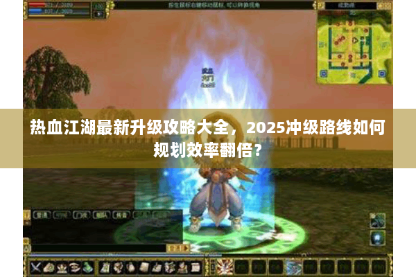 热血江湖最新升级攻略大全，2025冲级路线如何规划效率翻倍？