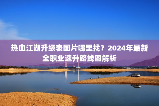 热血江湖升级表图片哪里找?2024年最新全职业速升路线图解析 热血江湖升级表图片哪里找?2024年最新全职业速升路线图解析