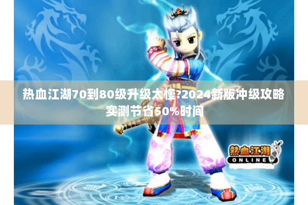 热血江湖70到80级升级太慢?2024新版冲级攻略实测节省50%时间