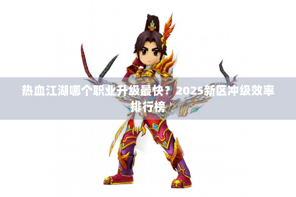 热血江湖哪个职业升级最快?2025新区冲级效率排行榜 热血江湖哪个职业升级最快?2025新区冲级效率排行榜