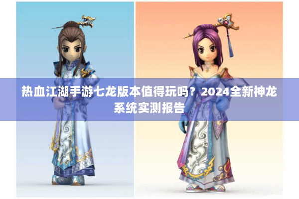 热血江湖手游七龙版本值得玩吗?2024全新神龙系统实测报告 热血江湖手游七龙版本值得玩吗?2024全新神龙系统实测报告