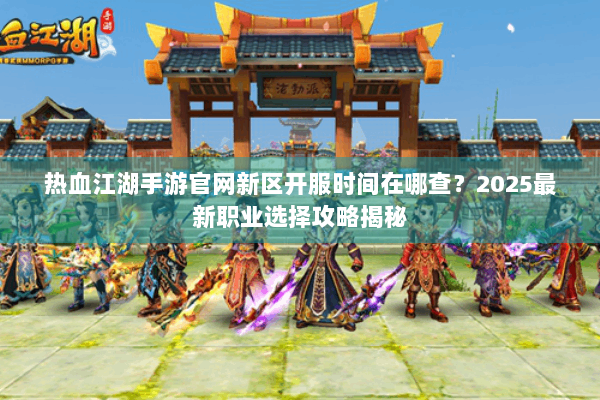 热血江湖手游官网新区开服时间在哪查？2025最新职业选择攻略揭秘