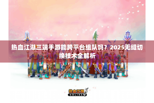 热血江湖三端手游能跨平台组队吗?2025无缝切换技术全解析 热血江湖三端手游能跨平台组队吗?2025无缝切换技术全解析