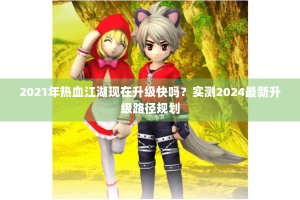 2021年热血江湖现在升级快吗？实测2024最新升级路径规划