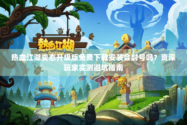 热血江湖变态升级版免费下载安装会封号吗?资深玩家实测避坑指南 热血江湖变态升级版免费下载安装会封号吗?资深玩家实测避坑指南