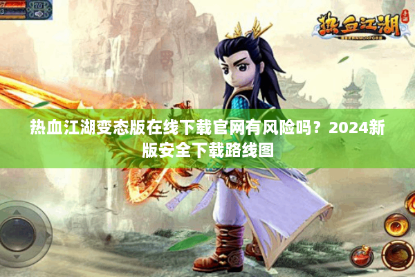 热血江湖变态版在线下载官网有风险吗?2024新版安全下载路线图 热血江湖变态版在线下载官网有风险吗?2024新版安全下载路线图