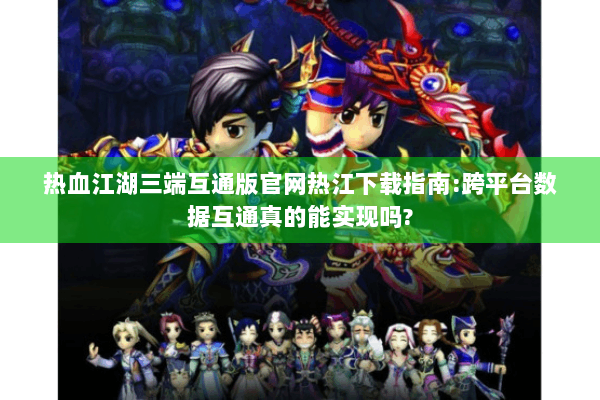 热血江湖三端互通版官网热江下载指南:跨平台数据互通真的能实现吗?