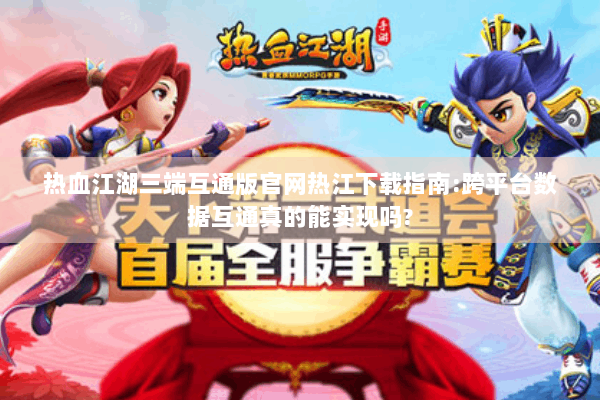 热血江湖三端互通版官网热江下载指南:跨平台数据互通真的能实现吗? 热血江湖三端互通版官网热江下载指南:跨平台数据互通真的能实现吗?