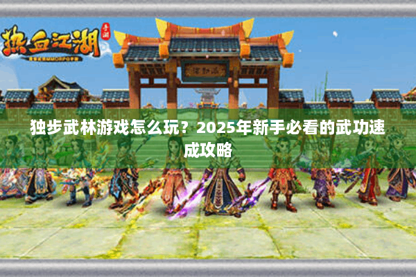 独步武林游戏怎么玩?2025年新手必看的武功速成攻略 独步武林游戏怎么玩?2025年新手必看的武功速成攻略
