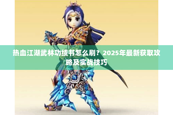 热血江湖武林功绩书怎么刷?2025年最新获取攻略及实战技巧 热血江湖武林功绩书怎么刷?2025年最新获取攻略及实战技巧