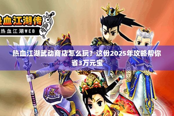 热血江湖武动商店怎么玩?这份2025年攻略帮你省3万元宝 热血江湖武动商店怎么玩?这份2025年攻略帮你省3万元宝