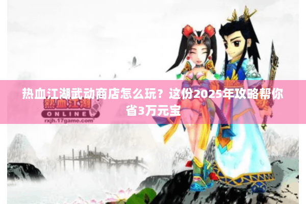 热血江湖武动商店怎么玩?这份2025年攻略帮你省3万元宝 热血江湖武动商店怎么玩?这份2025年攻略帮你省3万元宝