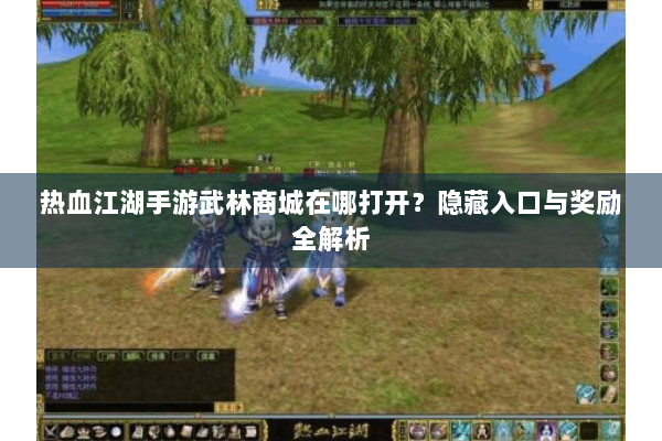 热血江湖手游武林商城在哪打开?隐藏入口与奖励全解析 热血江湖手游武林商城在哪打开?隐藏入口与奖励全解析