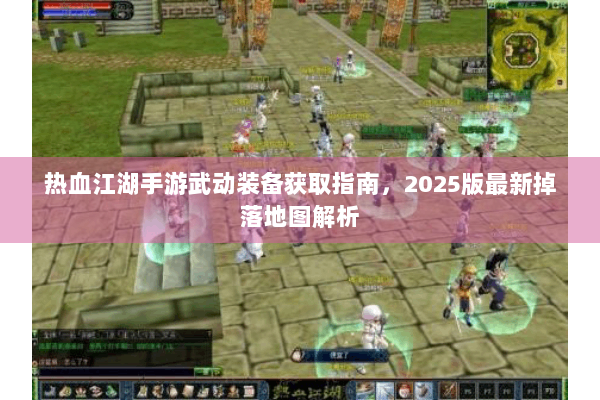 热血江湖手游武动装备获取指南，2025版最新掉落地图解析
