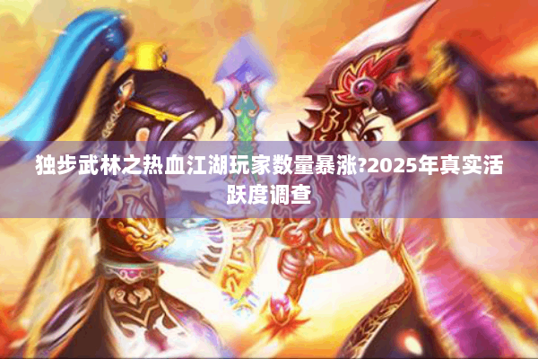 独步武林之热血江湖玩家数量暴涨?2025年真实活跃度调查 独步武林之热血江湖玩家数量暴涨?2025年真实活跃度调查