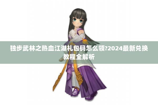 独步武林之热血江湖礼包码怎么领?2024最新兑换教程全解析