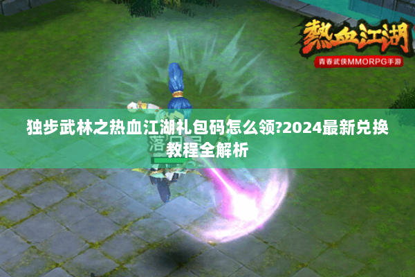 独步武林之热血江湖礼包码怎么领?2024最新兑换教程全解析