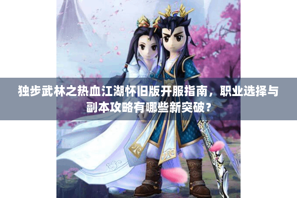 独步武林之热血江湖怀旧版开服指南，职业选择与副本攻略有哪些新突破？