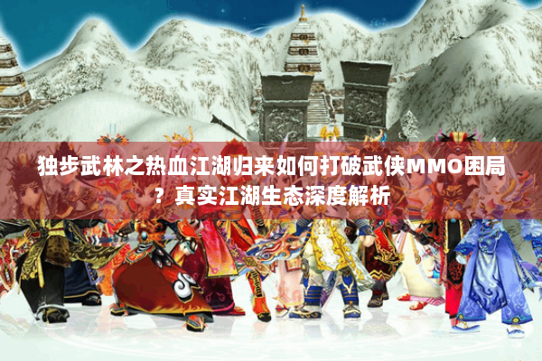 独步武林之热血江湖归来如何打破武侠MMO困局？真实江湖生态深度解析