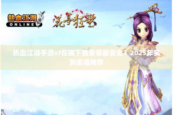 热血江湖手游sf在哪下载安装最安全？2025年实测渠道推荐