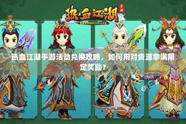 热血江湖手游活动兑换攻略,如何用对资源拿满限定奖励? 热血江湖手游活动兑换攻略,如何用对资源拿满限定奖励?