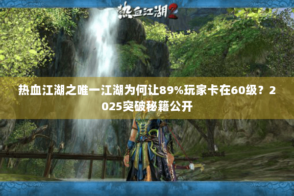 热血江湖之唯一江湖为何让89%玩家卡在60级?2025突破秘籍公开 热血江湖之唯一江湖为何让89%玩家卡在60级?2025突破秘籍公开