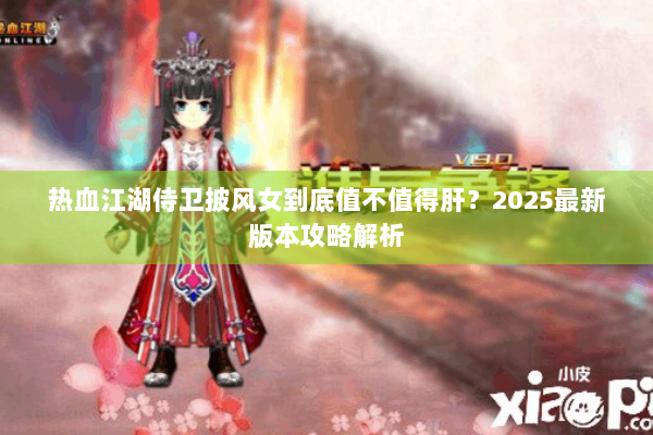 热血江湖侍卫披风女到底值不值得肝?2025最新版本攻略解析 热血江湖侍卫披风女到底值不值得肝?2025最新版本攻略解析