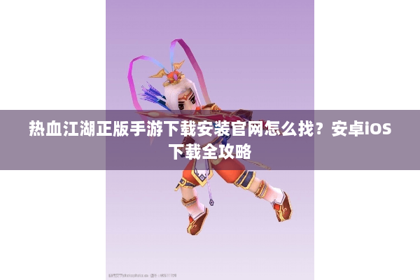 热血江湖正版手游下载安装官网怎么找？安卓iOS下载全攻略