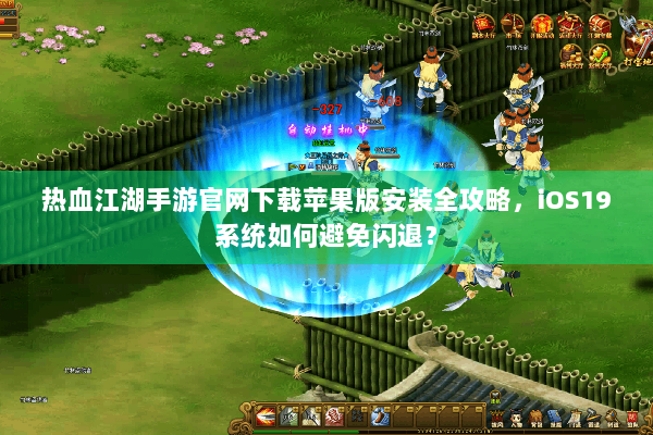 热血江湖手游官网下载苹果版安装全攻略，iOS19系统如何避免闪退？