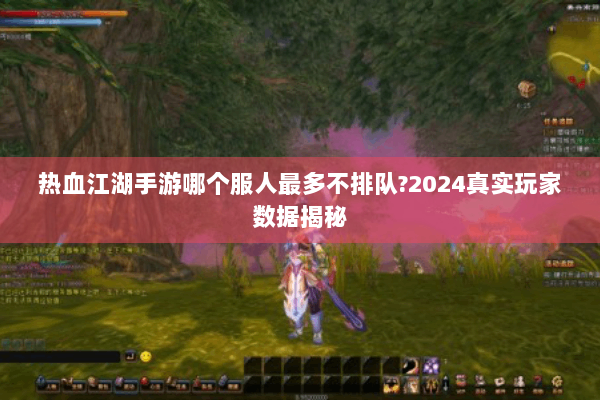 热血江湖手游哪个服人最多不排队?2024真实玩家数据揭秘