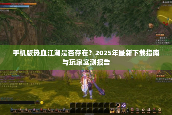手机版热血江湖是否存在？2025年最新下载指南与玩家实测报告